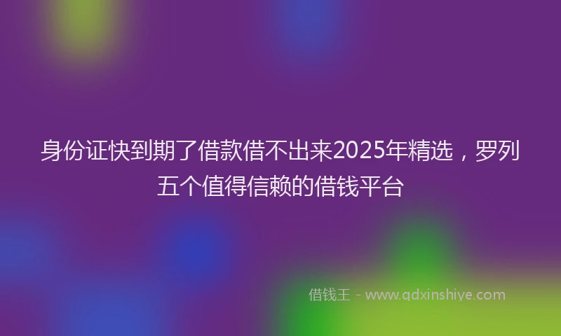身份证快到期了借款借不出来2025年精选，罗列五个值得信赖的借钱平台