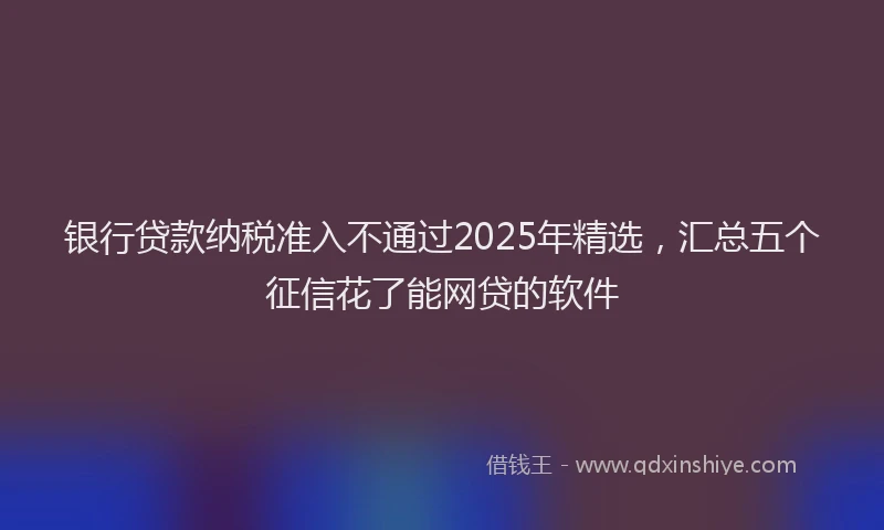 银行贷款纳税准入不通过2025年精选，汇总五个征信花了能网贷的软件