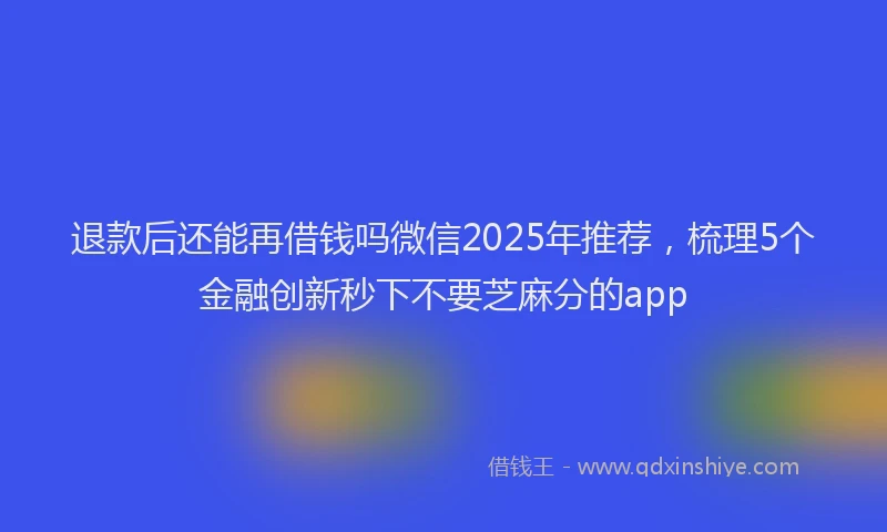 退款后还能再借钱吗微信2025年推荐，梳理5个金融创新秒下不要芝麻分的app