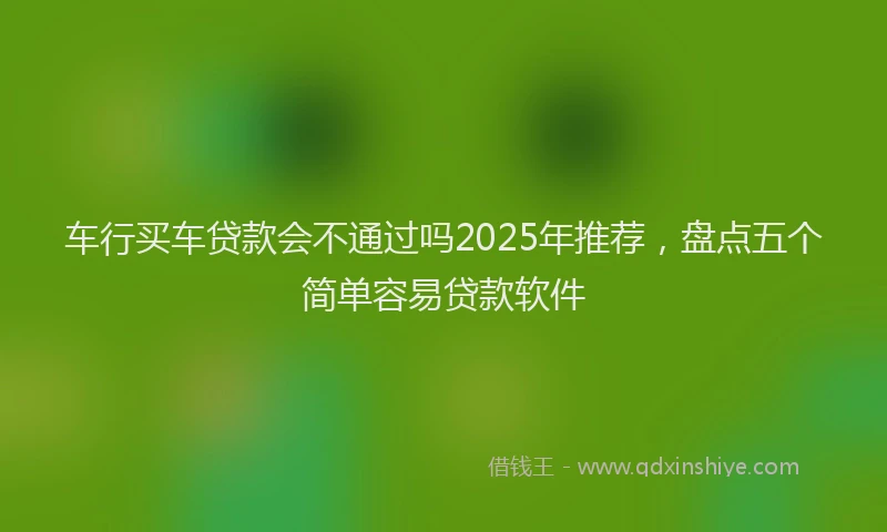 车行买车贷款会不通过吗2025年推荐，盘点五个简单容易贷款软件