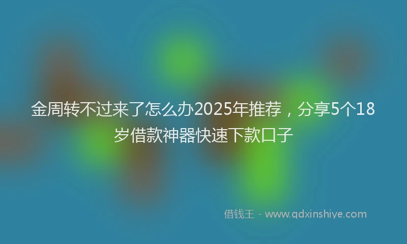 金周转不过来了怎么办2025年推荐，分享5个18岁借款神器快速下款口子
