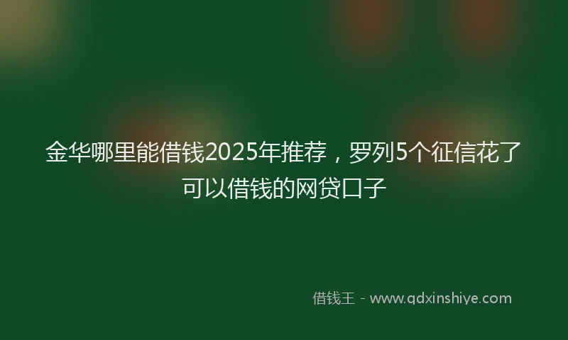 金华哪里能借钱2025年推荐，罗列5个征信花了可以借钱的网贷口子
