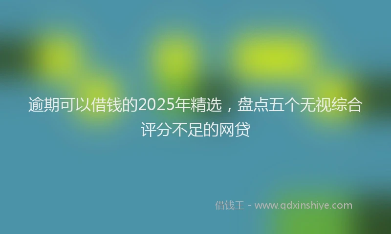 逾期可以借钱的2025年精选，盘点五个无视综合评分不足的网贷