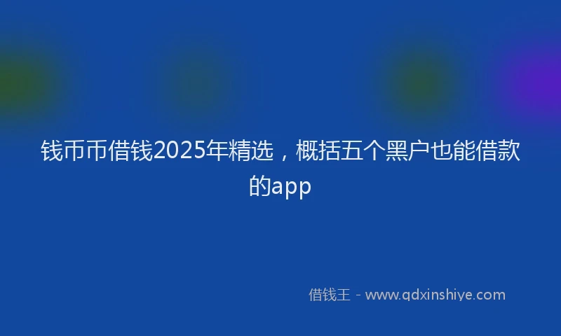 钱币币借钱2025年精选，概括五个黑户也能借款的app