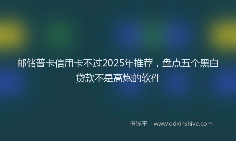 邮储普卡信用卡不过2025年推荐，盘点五个黑白贷款不是高炮的软件