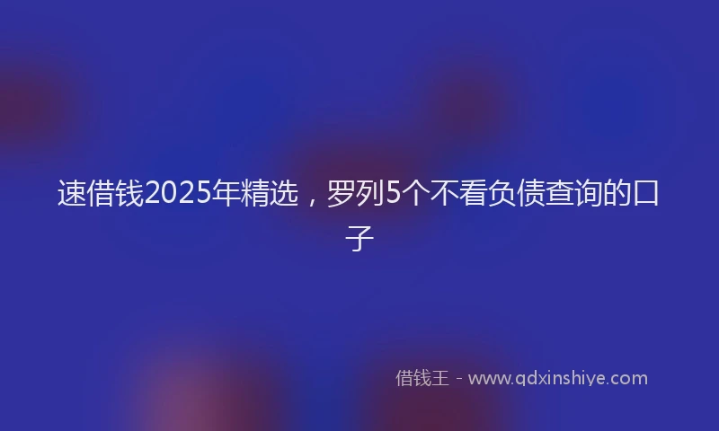 速借钱2025年精选，罗列5个不看负债查询的口子
