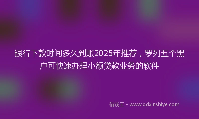 银行下款时间多久到账2025年推荐，罗列五个黑户可快速办理小额贷款业务的软件