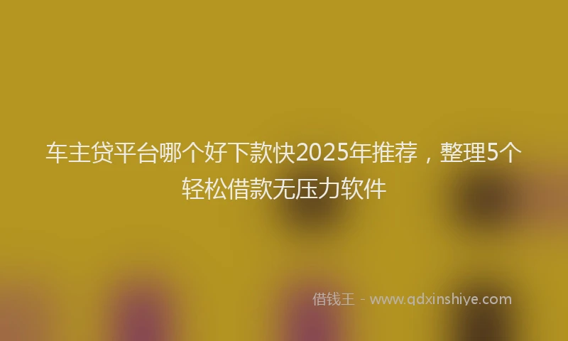 车主贷平台哪个好下款快2025年推荐，整理5个轻松借款无压力软件
