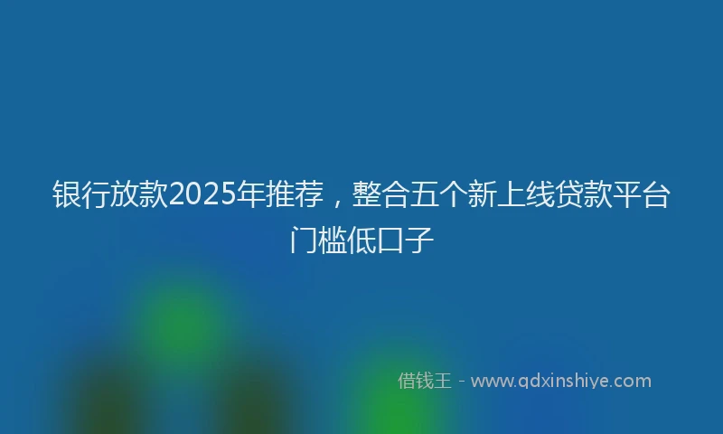 银行放款2025年推荐，整合五个新上线贷款平台门槛低口子