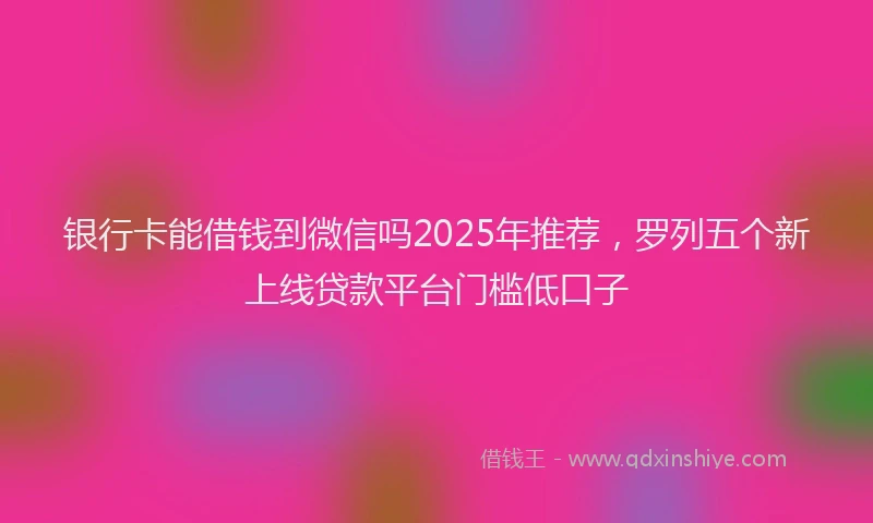 银行卡能借钱到微信吗2025年推荐，罗列五个新上线贷款平台门槛低口子