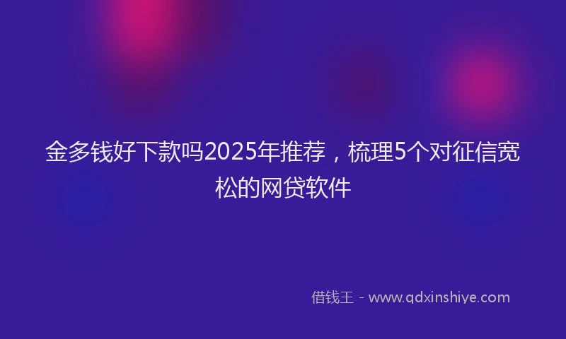 金多钱好下款吗2025年推荐，梳理5个对征信宽松的网贷软件
