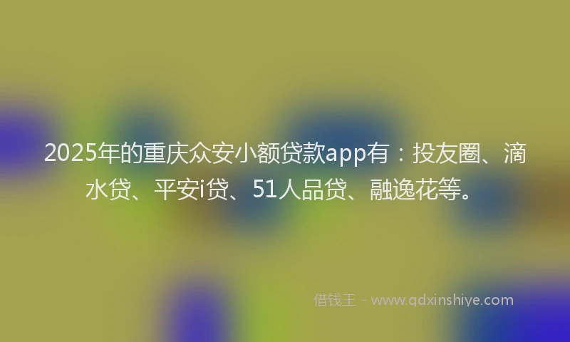 2025年的重庆众安小额贷款app有：投友圈、滴水贷、平安i贷、51人品贷、融逸花等。