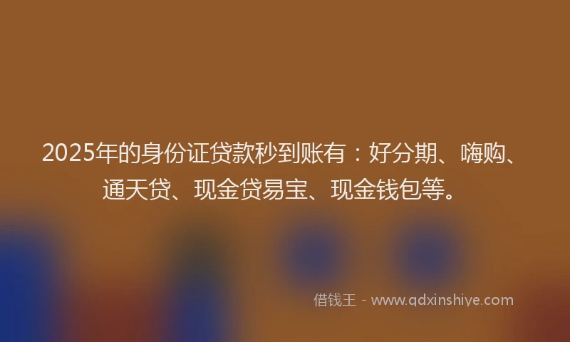 2025年的身份证贷款秒到账有：好分期、嗨购、通天贷、现金贷易宝、现金钱包等。