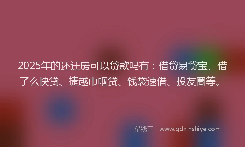 2025年的还迁房可以贷款吗有：借贷易贷宝、借了么快贷、捷越巾帼贷、钱袋速借、投友圈等。