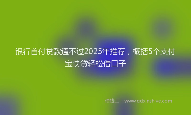 银行首付贷款通不过2025年推荐，概括5个支付宝快贷轻松借口子