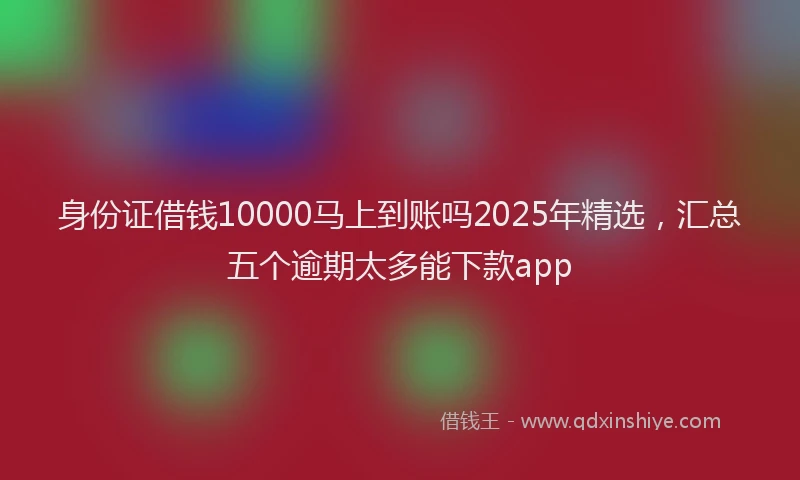 身份证借钱10000马上到账吗2025年精选，汇总五个逾期太多能下款app
