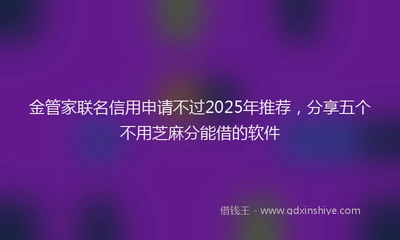 金管家联名信用申请不过2025年推荐，分享五个不用芝麻分能借的软件