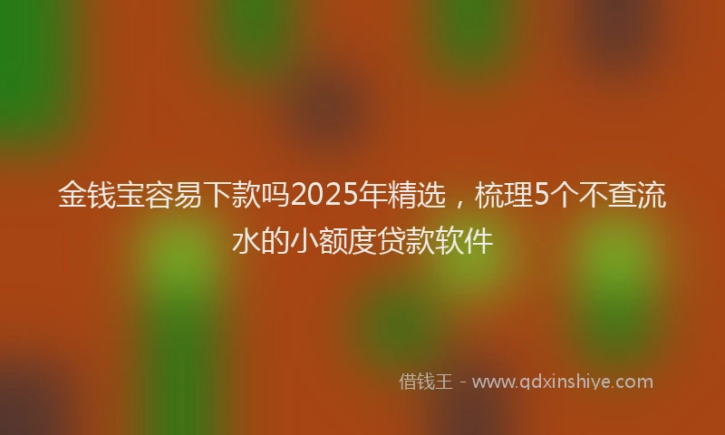 金钱宝容易下款吗2025年精选，梳理5个不查流水的小额度贷款软件