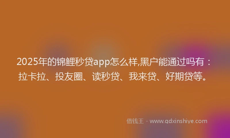 2025年的锦鲤秒贷app怎么样,黑户能通过吗有：拉卡拉、投友圈、读秒贷、我来贷、好期贷等。