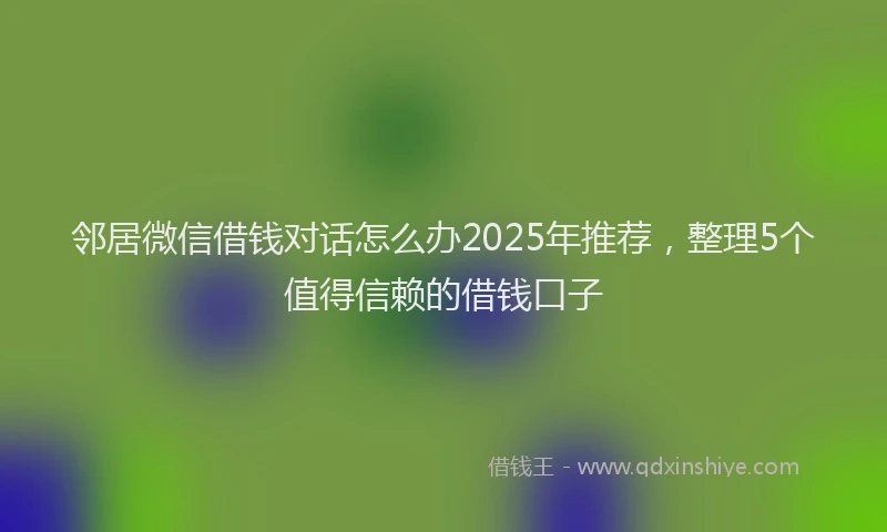 邻居微信借钱对话怎么办2025年推荐，整理5个值得信赖的借钱口子