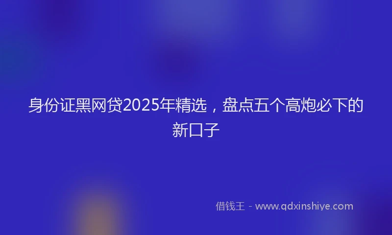 身份证黑网贷2025年精选，盘点五个高炮必下的新口子