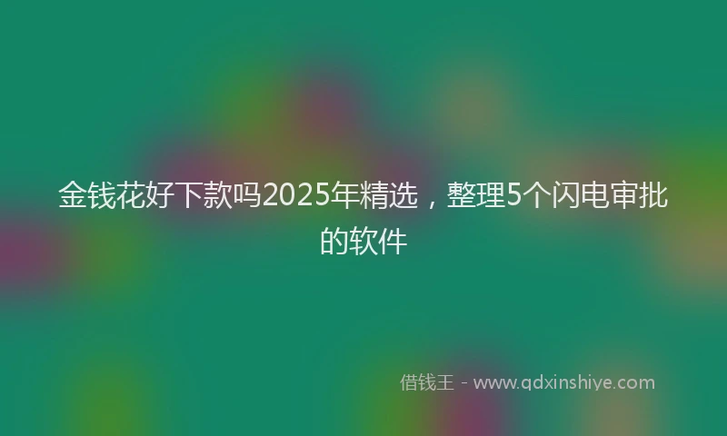 金钱花好下款吗2025年精选，整理5个闪电审批的软件