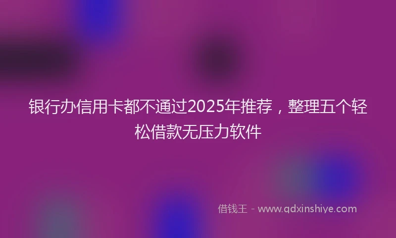 银行办信用卡都不通过2025年推荐，整理五个轻松借款无压力软件