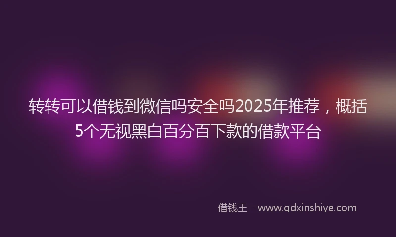 转转可以借钱到微信吗安全吗2025年推荐，概括5个无视黑白百分百下款的借款平台