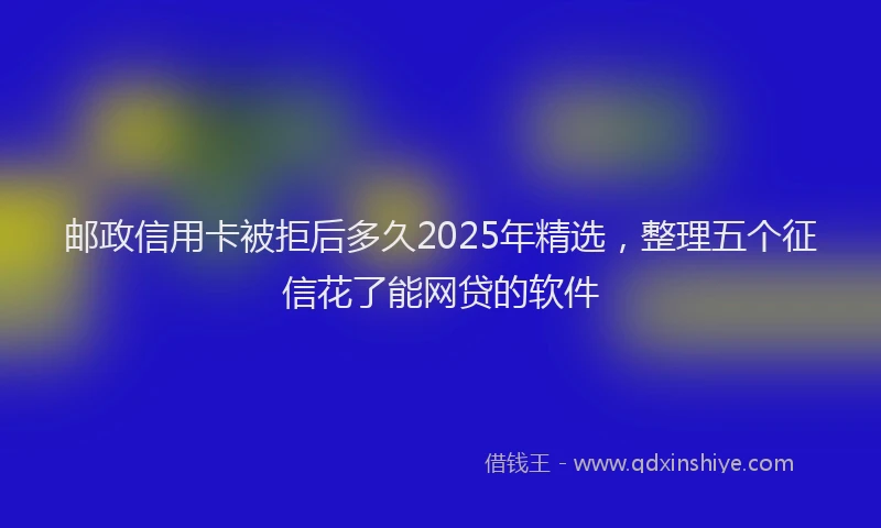 邮政信用卡被拒后多久2025年精选，整理五个征信花了能网贷的软件