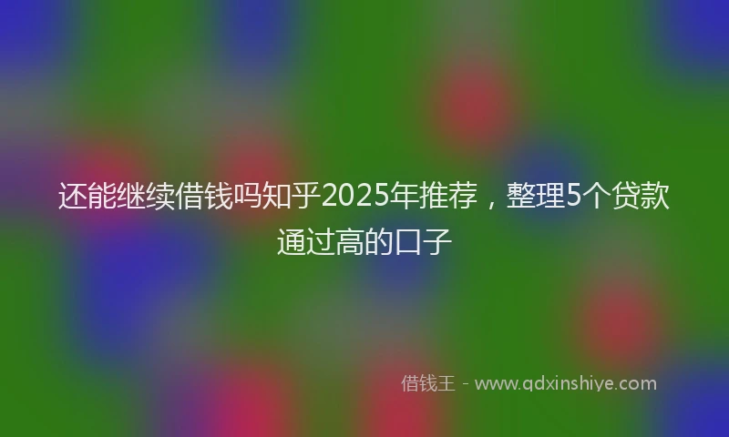 还能继续借钱吗知乎2025年推荐，整理5个贷款通过高的口子
