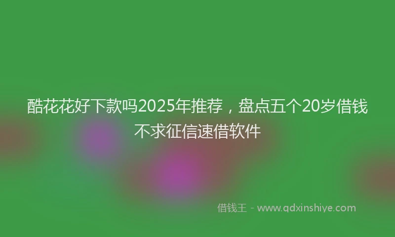 酷花花好下款吗2025年推荐，盘点五个20岁借钱不求征信速借软件