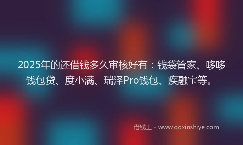 2025年的还借钱多久审核好有：钱袋管家、哆哆钱包贷、度小满、瑞泽Pro钱包、疾融宝等。