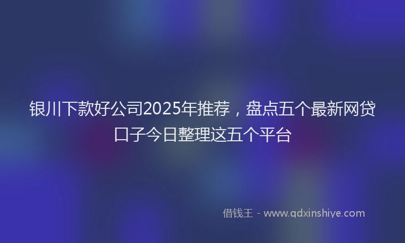 银川下款好公司2025年推荐，盘点五个最新网贷口子今日整理这五个平台