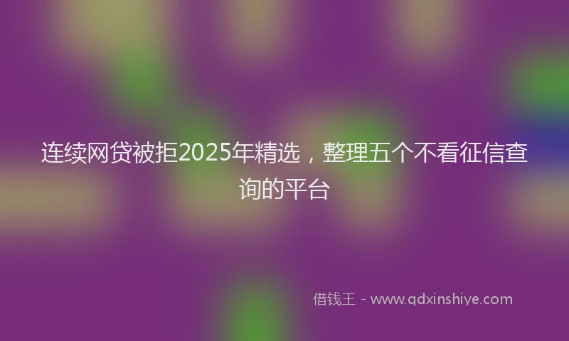 连续网贷被拒2025年精选，整理五个不看征信查询的平台