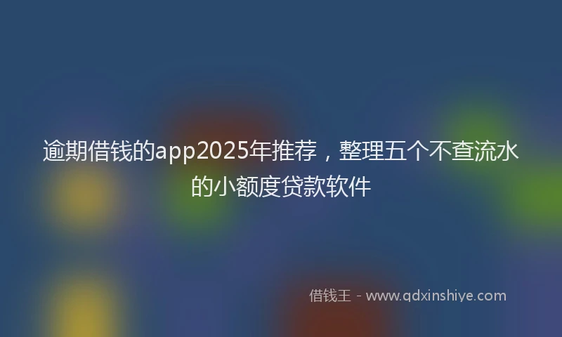 逾期借钱的app2025年推荐，整理五个不查流水的小额度贷款软件