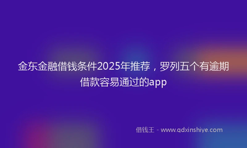 金东金融借钱条件2025年推荐，罗列五个有逾期借款容易通过的app
