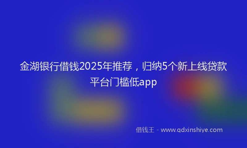 金湖银行借钱2025年推荐，归纳5个新上线贷款平台门槛低app