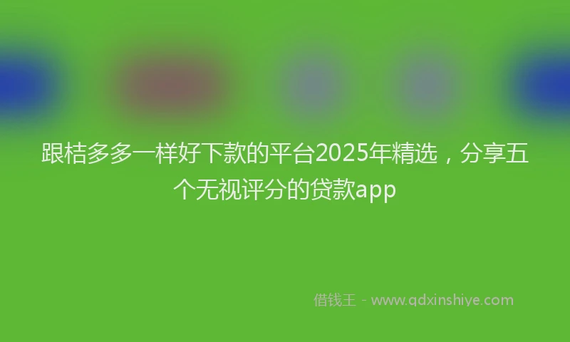 跟桔多多一样好下款的平台2025年精选，分享五个无视评分的贷款app