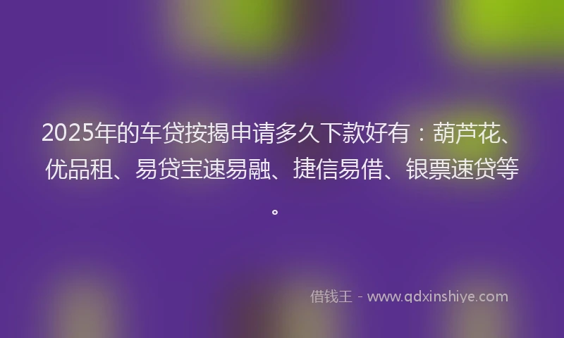 2025年的车贷按揭申请多久下款好有：葫芦花、优品租、易贷宝速易融、捷信易借、银票速贷等。