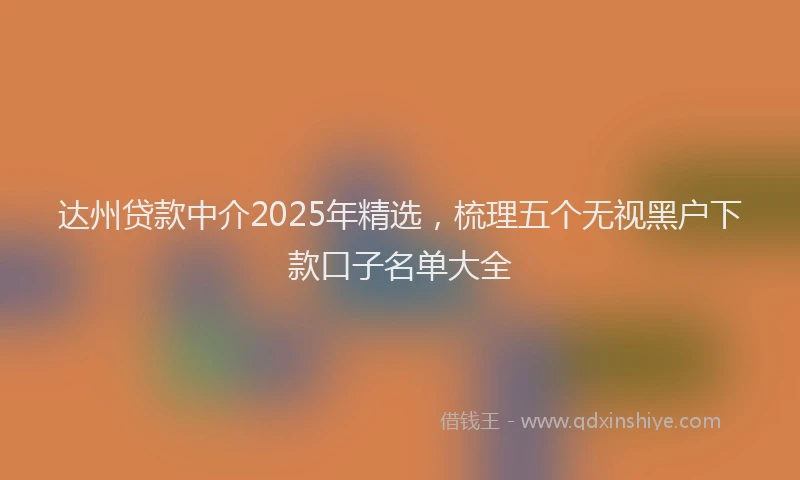 达州贷款中介2025年精选，梳理五个无视黑户下款口子名单大全