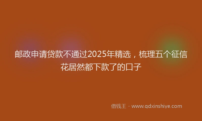 邮政申请贷款不通过2025年精选，梳理五个征信花居然都下款了的口子
