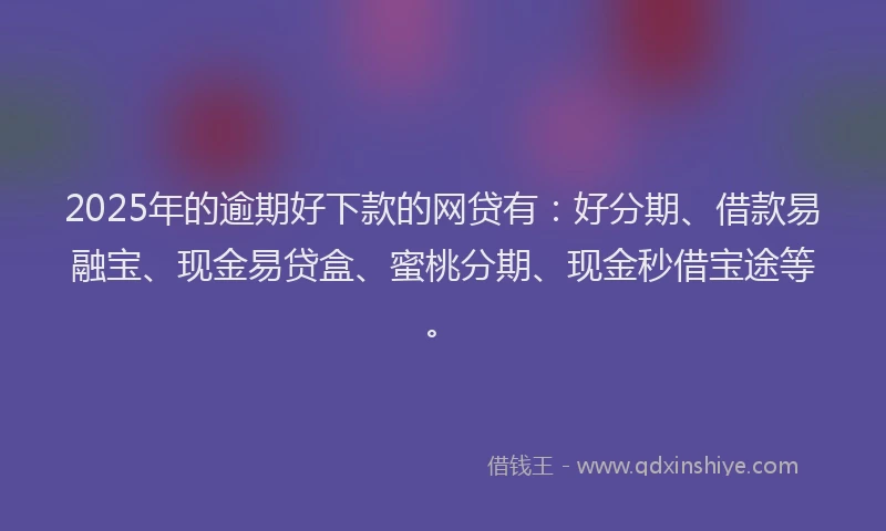 2025年的逾期好下款的网贷有：好分期、借款易融宝、现金易贷盒、蜜桃分期、现金秒借宝途等。
