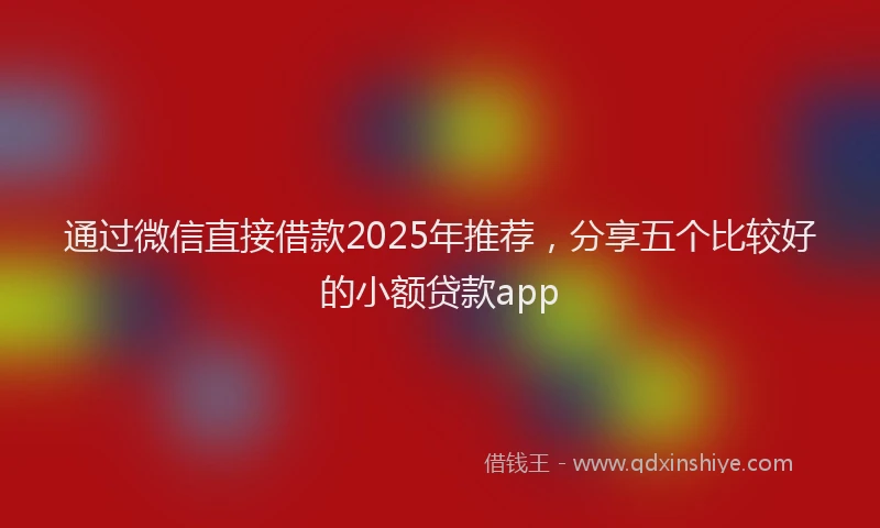 通过微信直接借款2025年推荐，分享五个比较好的小额贷款app