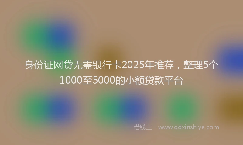 身份证网贷无需银行卡2025年推荐，整理5个1000至5000的小额贷款平台