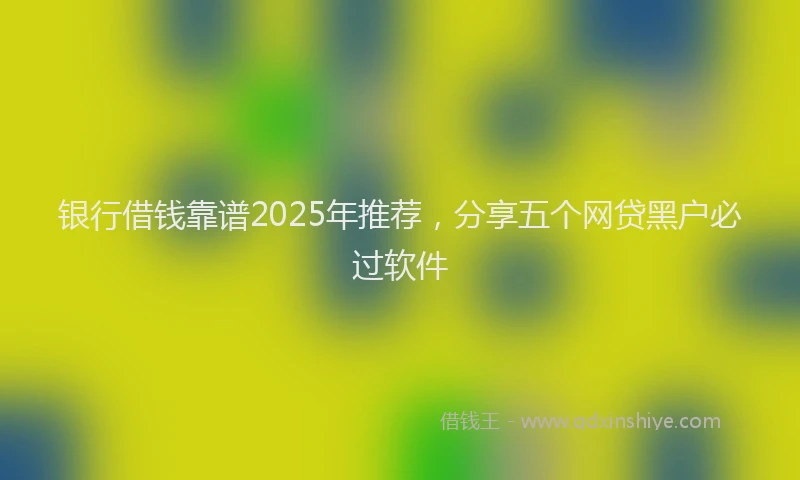 银行借钱靠谱2025年推荐，分享五个网贷黑户必过软件
