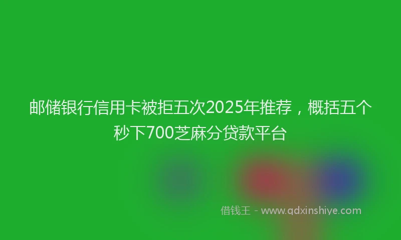 邮储银行信用卡被拒五次2025年推荐，概括五个秒下700芝麻分贷款平台