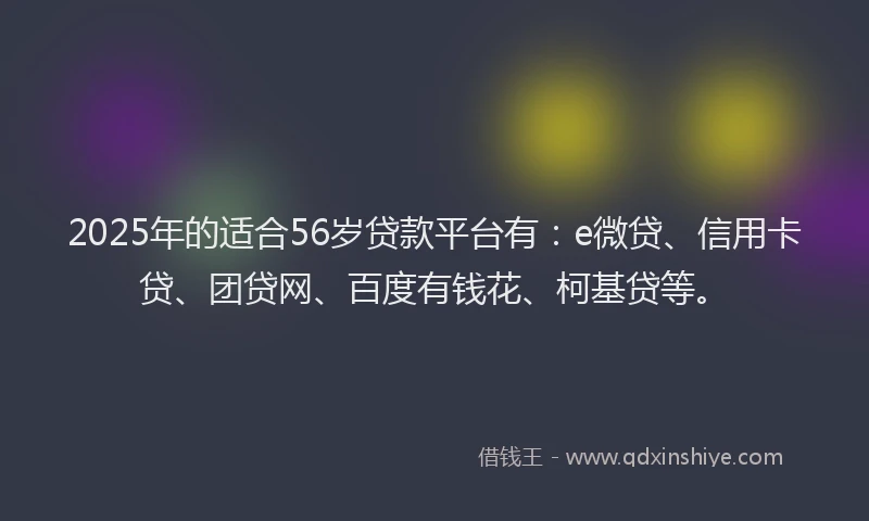 2025年的适合56岁贷款平台有：e微贷、信用卡贷、团贷网、百度有钱花、柯基贷等。