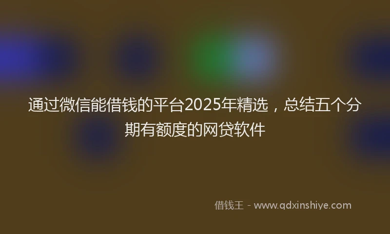通过微信能借钱的平台2025年精选，总结五个分期有额度的网贷软件
