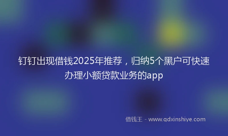 钉钉出现借钱2025年推荐，归纳5个黑户可快速办理小额贷款业务的app