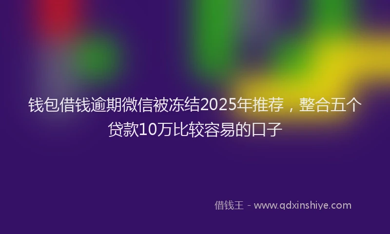 钱包借钱逾期微信被冻结2025年推荐，整合五个贷款10万比较容易的口子
